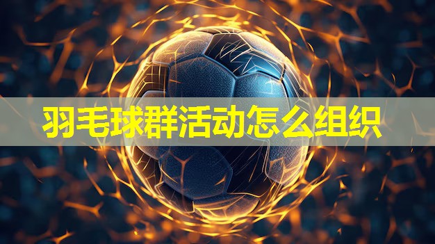 羽毛球群活动怎么组织 羽毛球群活动怎么组织