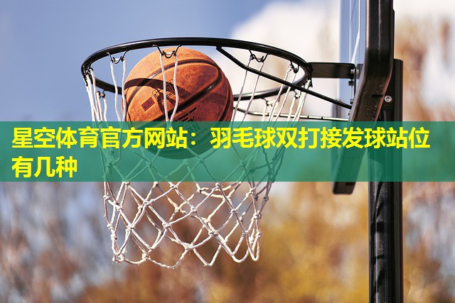 羽毛球双打接发球站位有几种 羽毛球双打接发球站位有几种