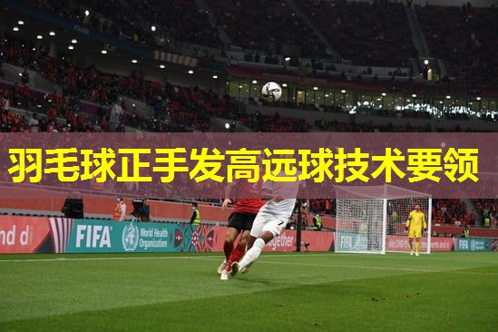 羽毛球正手发高远球技术要领 羽毛球正手发高远球技术要领