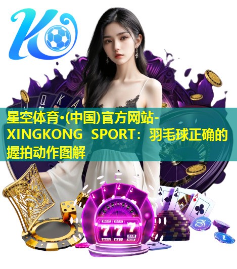 羽毛球正确的握拍动作图解 羽毛球正确的握拍动作图解